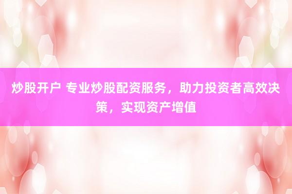 炒股开户 专业炒股配资服务，助力投资者高效决策，实现资产增值